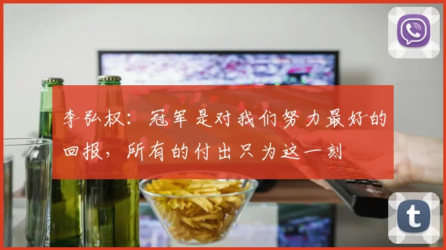 李弘权：冠军是对我们努力最好的回报，所有的付出只为这一刻