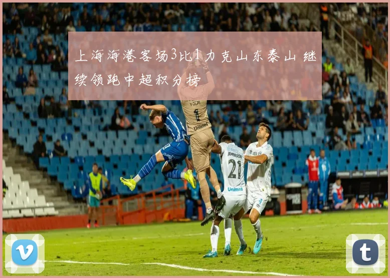 上海海港客场3比1力克山东泰山 继续领跑中超积分榜